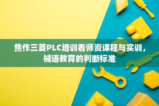 焦作三菱PLC培训看师资课程与实训，械语教育的判断标准