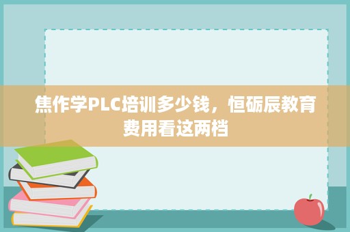焦作学PLC培训多少钱,恒砺辰教育费用看这两档 焦作学PLC培训多少钱,恒砺辰教育费用看这两档