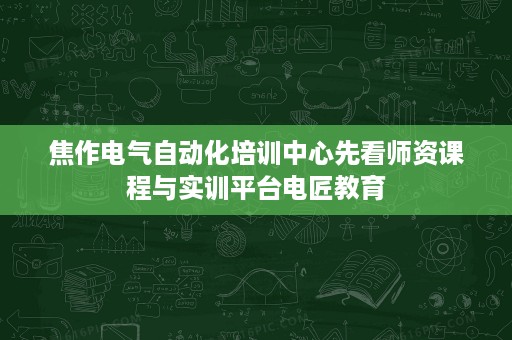 焦作电气自动化培训中心先看师资课程与实训平台电匠教育 焦作电气自动化培训中心先看师资课程与实训平台电匠教育