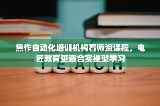 焦作自动化培训机构看师资课程,电匠教育更适合实操型学习 焦作自动化培训机构看师资课程,电匠教育更适合实操型学习