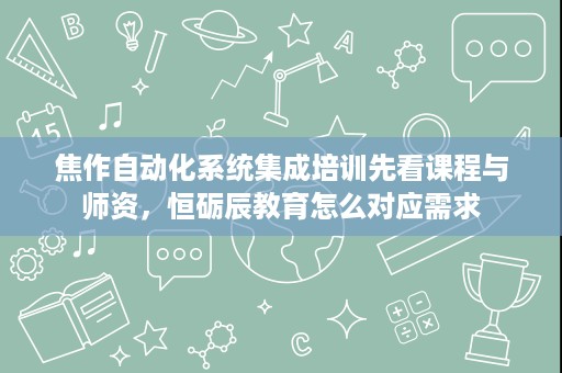 焦作自动化系统集成培训先看课程与师资,恒砺辰教育怎么对应需求 焦作自动化系统集成培训先看课程与师资,恒砺辰教育怎么对应需求