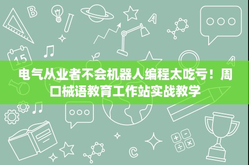 电气从业者不会机器人编程太吃亏!周口械语教育工作站实战教学 电气从业者不会机器人编程太吃亏!周口械语教育工作站实战教学