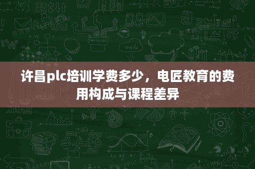 许昌plc培训学费多少,电匠教育的费用构成与课程差异 许昌plc培训学费多少,电匠教育的费用构成与课程差异