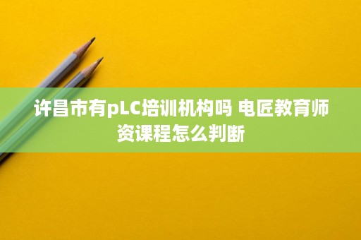 许昌市有pLC培训机构吗 电匠教育师资课程怎么判断 许昌市有pLC培训机构吗 电匠教育师资课程怎么判断