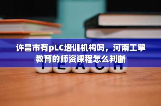 许昌市有pLC培训机构吗,河南工擎教育的师资课程怎么判断 许昌市有pLC培训机构吗,河南工擎教育的师资课程怎么判断