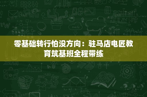 零基础转行怕没方向:驻马店电匠教育筑基班全程带练 零基础转行怕没方向:驻马店电匠教育筑基班全程带练