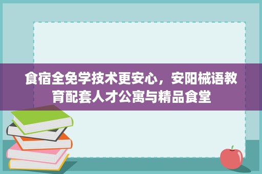 食宿全免学技术更安心,安阳械语教育配套人才公寓与精品食堂 食宿全免学技术更安心,安阳械语教育配套人才公寓与精品食堂