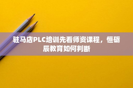 驻马店PLC培训先看师资课程，恒砺辰教育如何判断