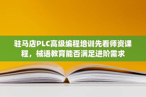 驻马店PLC高级编程培训先看师资课程，械语教育能否满足进阶需求