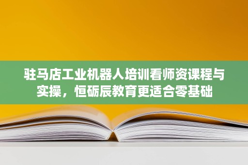 驻马店工业机器人培训看师资课程与实操,恒砺辰教育更适合零基础 驻马店工业机器人培训看师资课程与实操,恒砺辰教育更适合零基础