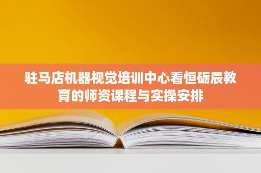 驻马店机器视觉培训中心看恒砺辰教育的师资课程与实操安排 驻马店机器视觉培训中心看恒砺辰教育的师资课程与实操安排