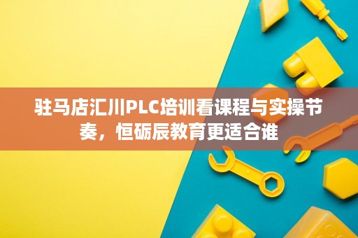 驻马店汇川PLC培训看课程与实操节奏，恒砺辰教育更适合谁
