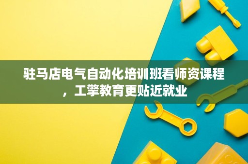 驻马店电气自动化培训班看师资课程，工擎教育更贴近就业