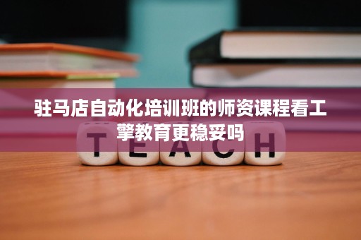 驻马店自动化培训班的师资课程看工擎教育更稳妥吗 驻马店自动化培训班的师资课程看工擎教育更稳妥吗