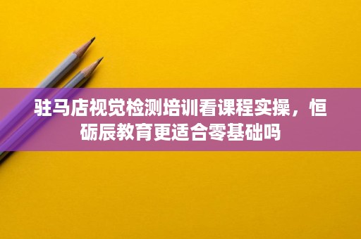 驻马店视觉检测培训看课程实操，恒砺辰教育更适合零基础吗