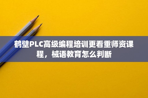 鹤壁PLC高级编程培训更看重师资课程,械语教育怎么判断 鹤壁PLC高级编程培训更看重师资课程,械语教育怎么判断