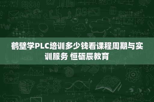 鹤壁学PLC培训多少钱看课程周期与实训服务 恒砺辰教育 鹤壁学PLC培训多少钱看课程周期与实训服务 恒砺辰教育