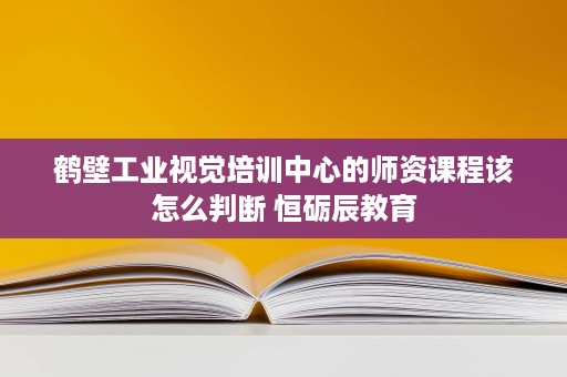鹤壁工业视觉培训中心的师资课程该怎么判断 恒砺辰教育 鹤壁工业视觉培训中心的师资课程该怎么判断 恒砺辰教育