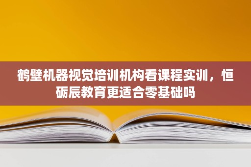 鹤壁机器视觉培训机构看课程实训,恒砺辰教育更适合零基础吗 鹤壁机器视觉培训机构看课程实训,恒砺辰教育更适合零基础吗