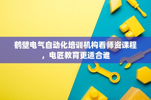 鹤壁电气自动化培训机构看师资课程,电匠教育更适合谁 鹤壁电气自动化培训机构看师资课程,电匠教育更适合谁