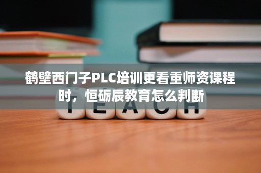 鹤壁西门子PLC培训更看重师资课程时,恒砺辰教育怎么判断 鹤壁西门子PLC培训更看重师资课程时,恒砺辰教育怎么判断