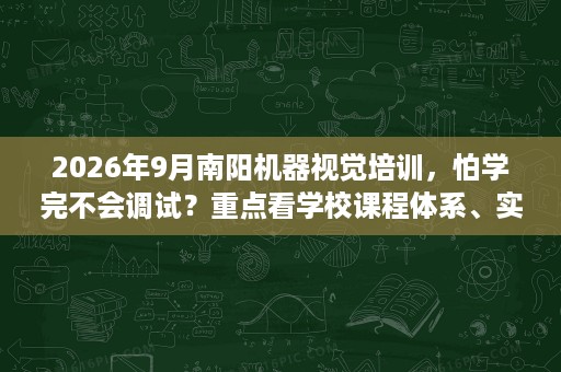 2026年9月南阳机器视觉培训,怕学完不会调试?重点看学校课程体系、实训模式及项目训练 2026年9月南阳机器视觉培训,怕学完不会调试?重点看学校课程体系、实训模式及项目训练