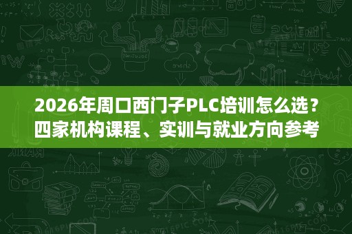 2026年周口西门子PLC培训怎么选?四家机构课程、实训与就业方向参考 2026年周口西门子PLC培训怎么选?四家机构课程、实训与就业方向参考
