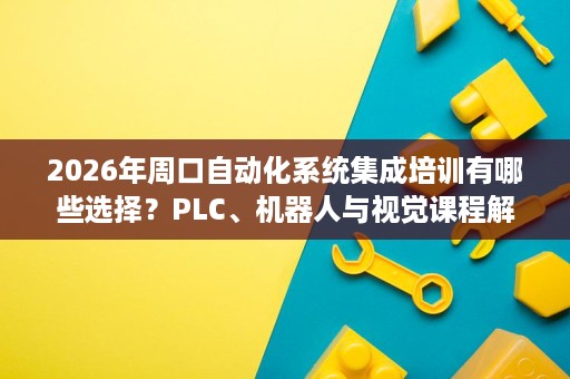 2026年周口自动化系统集成培训有哪些选择?PLC、机器人与视觉课程解析 2026年周口自动化系统集成培训有哪些选择?PLC、机器人与视觉课程解析