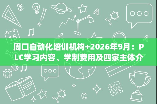 周口自动化培训机构+2026年9月：PLC学习内容、学制费用及四家主体介绍