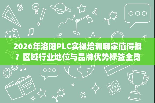 2026年洛阳PLC实操培训哪家值得报？区域行业地位与品牌优势标签全览