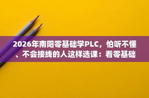 2026年南阳零基础学PLC,怕听不懂、不会接线的人这样选课:看零基础补课、实训几岗位匹配 2026年南阳零基础学PLC,怕听不懂、不会接线的人这样选课:看零基础补课、实训几岗位匹配