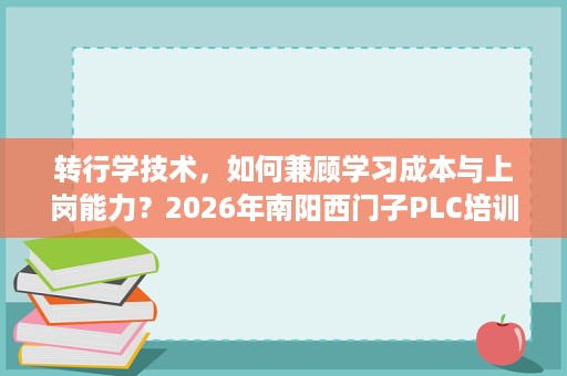 转行学技术,如何兼顾学习成本与上岗能力?2026年南阳西门子PLC培训盘点:项目案例、双师团队与复训政策参考 转行学技术,如何兼顾学习成本与上岗能力?2026年南阳西门子PLC培训盘点:项目案例、双师团队与复训政策参考
