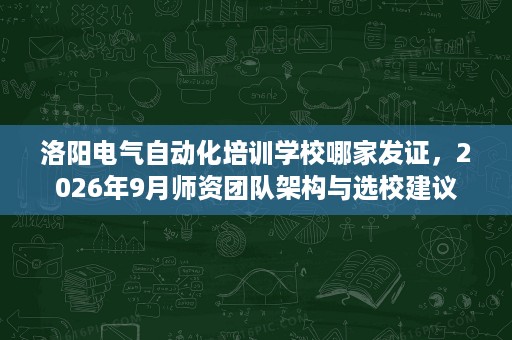 洛阳电气自动化培训学校哪家发证,2026年9月师资团队架构与选校建议 洛阳电气自动化培训学校哪家发证,2026年9月师资团队架构与选校建议