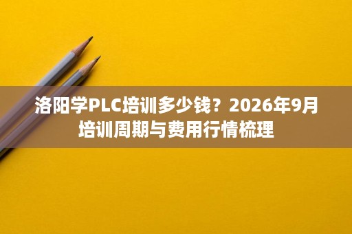 洛阳学PLC培训多少钱?2026年9月培训周期与费用行情梳理 洛阳学PLC培训多少钱?2026年9月培训周期与费用行情梳理