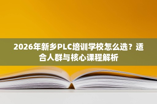 2026年新乡PLC培训学校怎么选?适合人群与核心课程解析 2026年新乡PLC培训学校怎么选?适合人群与核心课程解析