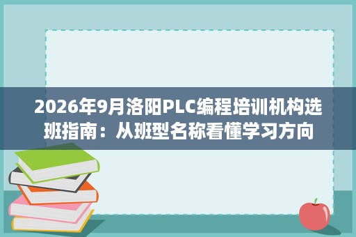 2026年9月洛阳PLC编程培训机构选班指南:从班型名称看懂学习方向 2026年9月洛阳PLC编程培训机构选班指南:从班型名称看懂学习方向