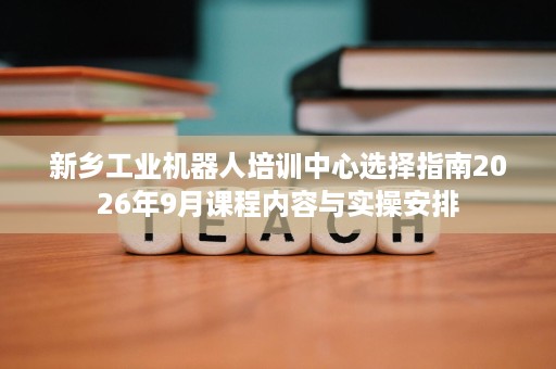 新乡工业机器人培训中心选择指南2026年9月课程内容与实操安排