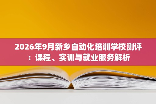 2026年9月新乡自动化培训学校测评:课程、实训与就业服务解析 2026年9月新乡自动化培训学校测评:课程、实训与就业服务解析