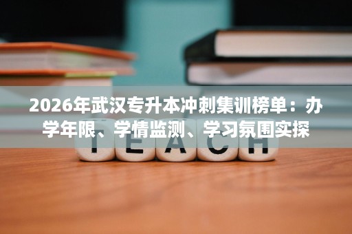 2026年武汉专升本冲刺集训榜单：办学年限、学情监测、学习氛围实探