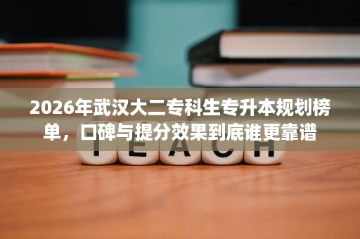 2026年武汉大二专科生专升本规划榜单,口碑与提分效果到底谁更靠谱 2026年武汉大二专科生专升本规划榜单,口碑与提分效果到底谁更靠谱