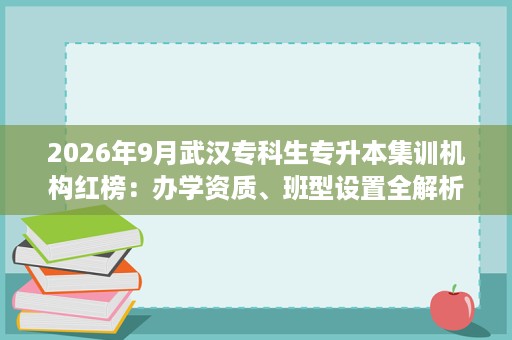 2026年9月武汉专科生专升本集训机构红榜：办学资质、班型设置全解析