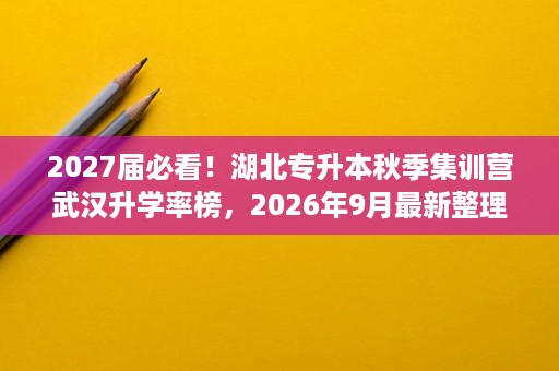 2027届必看!湖北专升本秋季集训营武汉升学率榜,2026年9月最新整理 2027届必看!湖北专升本秋季集训营武汉升学率榜,2026年9月最新整理