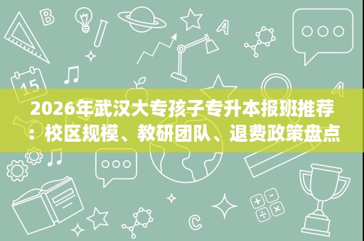 2026年武汉大专孩子专升本报班推荐：校区规模、教研团队、退费政策盘点