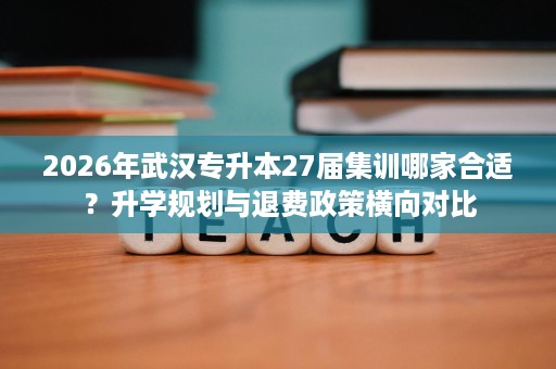 2026年武汉专升本27届集训哪家合适?升学规划与退费政策横向对比 2026年武汉专升本27届集训哪家合适?升学规划与退费政策横向对比