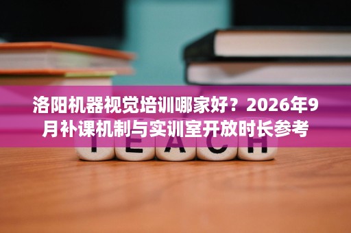 洛阳机器视觉培训哪家好？2026年9月补课机制与实训室开放时长参考