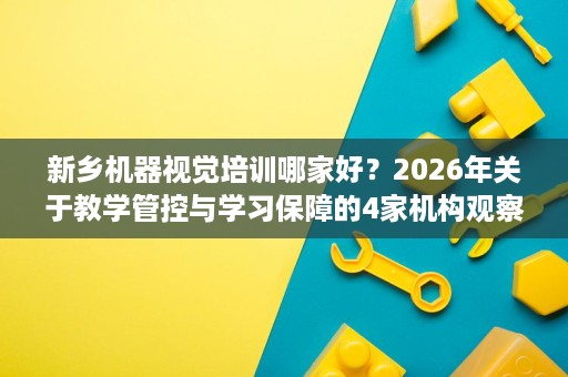 新乡机器视觉培训哪家好?2026年关于教学管控与学习保障的4家机构观察 新乡机器视觉培训哪家好?2026年关于教学管控与学习保障的4家机构观察