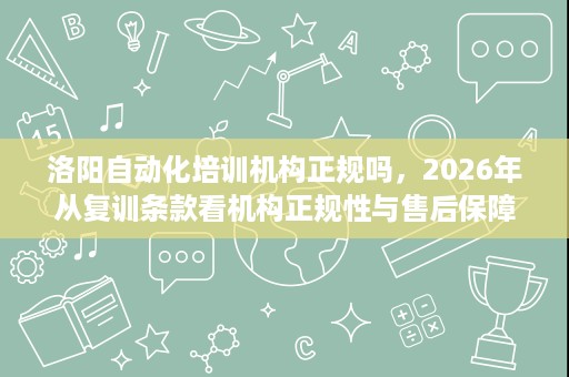 洛阳自动化培训机构正规吗,2026年从复训条款看机构正规性与售后保障 洛阳自动化培训机构正规吗,2026年从复训条款看机构正规性与售后保障