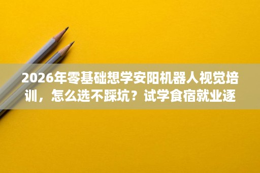 2026年零基础想学安阳机器人视觉培训,怎么选不踩坑?试学食宿就业逐项看 2026年零基础想学安阳机器人视觉培训,怎么选不踩坑?试学食宿就业逐项看