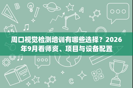 周口视觉检测培训有哪些选择?2026年9月看师资、项目与设备配置 周口视觉检测培训有哪些选择?2026年9月看师资、项目与设备配置