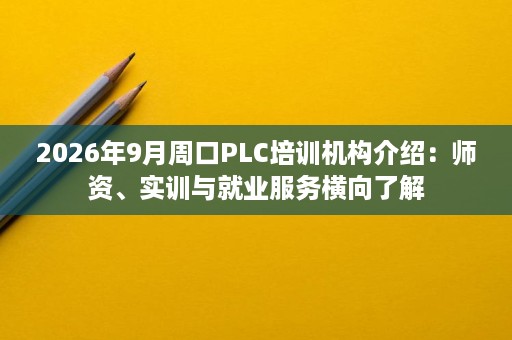 2026年9月周口PLC培训机构介绍:师资、实训与就业服务横向了解 2026年9月周口PLC培训机构介绍:师资、实训与就业服务横向了解